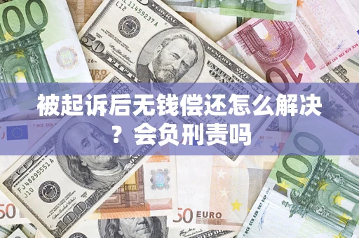 北京被起诉后无钱偿还怎么解决？会负刑责吗