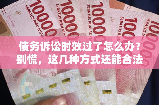 北京债务诉讼时效过了怎么办？别慌，这几种方式还能合法追讨！